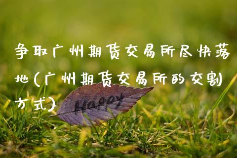 争取广州期货交易所尽快落地(广州期货交易所的交割方式)_https://www.zztgc.com_期货直播_第1张