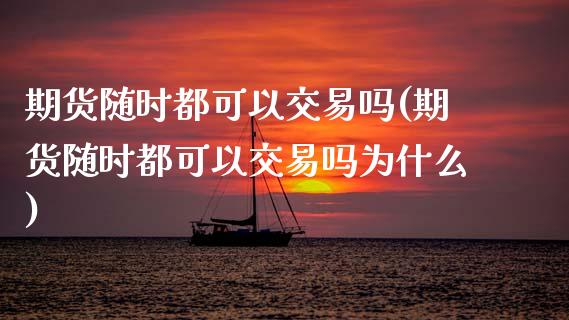 期货随时都可以交易吗(期货随时都可以交易吗为什么)_https://www.zztgc.com_期货行情_第1张