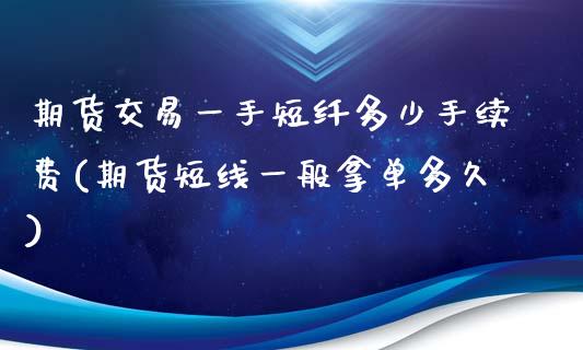 期货交易一手短纤多少手续费(期货短线一般拿单多久)_https://www.zztgc.com_期货行情_第1张