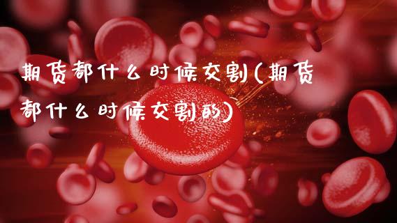 期货都什么时候交割(期货都什么时候交割的)_https://www.zztgc.com_原油期货_第1张