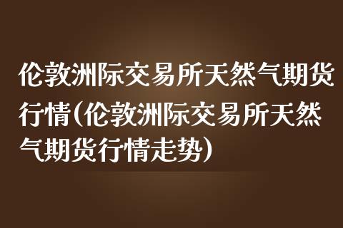伦敦洲际交易所天然气期货行情(伦敦洲际交易所天然气期货行情走势)_https://www.zztgc.com_黄金期货_第1张