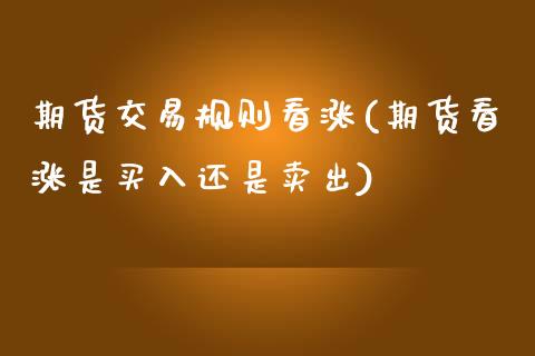 期货交易规则看涨(期货看涨是买入还是卖出)_https://www.zztgc.com_期货直播_第1张