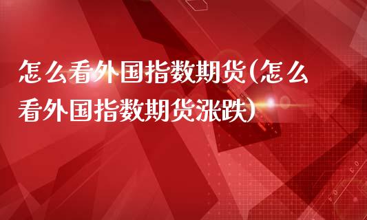 怎么看外国指数期货(怎么看外国指数期货涨跌)_https://www.zztgc.com_期货直播_第1张