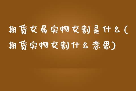 期货交易实物交割是什么(期货实物交割什么意思)_https://www.zztgc.com_期货行情_第1张