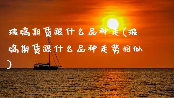 玻璃期货跟什么品种走(玻璃期货跟什么品种走势相似)_https://www.zztgc.com_期货行情_第1张