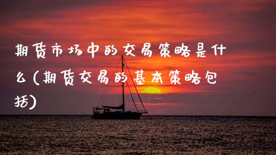 期货市场中的交易策略是什么(期货交易的基本策略包括)_https://www.zztgc.com_期货开户_第1张