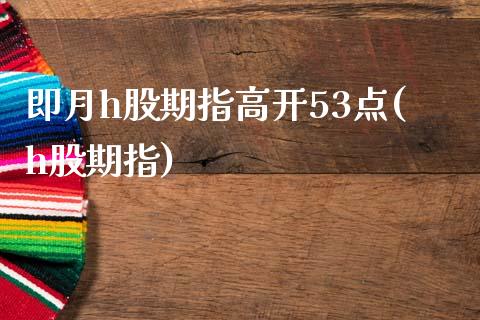 即月h股期指高开53点(h股期指)_https://www.zztgc.com_期货直播_第1张