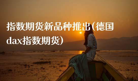 指数期货新品种推出(德国dax指数期货)_https://www.zztgc.com_期货开户_第1张