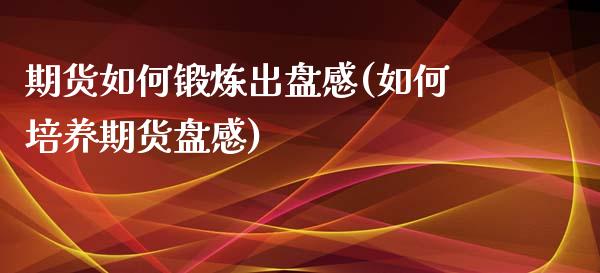 期货如何锻炼出盘感(如何培养期货盘感)_https://www.zztgc.com_期货直播_第1张