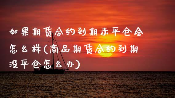 如果期货合约到期未平仓会怎么样(商品期货合约到期没平仓怎么办)_https://www.zztgc.com_期货开户_第1张
