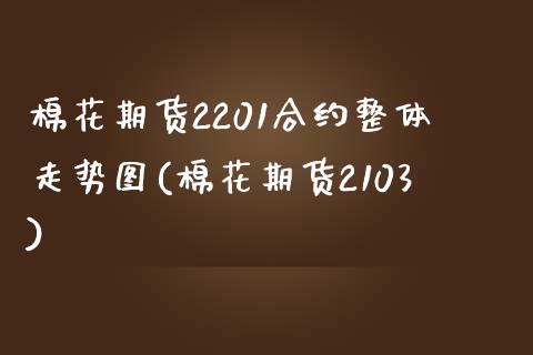 棉花期货2201合约整体走势图(棉花期货2103)_https://www.zztgc.com_期货行情_第1张