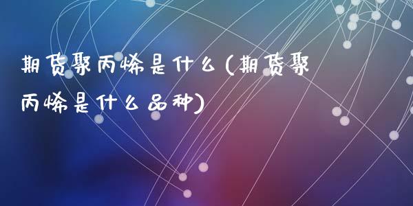 期货聚丙烯是什么(期货聚丙烯是什么品种)_https://www.zztgc.com_期货行情_第1张