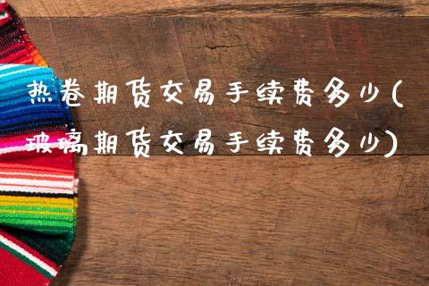 热卷期货交易手续费多少(玻璃期货交易手续费多少)_https://www.zztgc.com_黄金期货_第1张