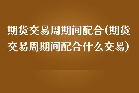 期货交易周期间配合(期货交易周期间配合什么交易)_https://www.zztgc.com_黄金期货_第1张