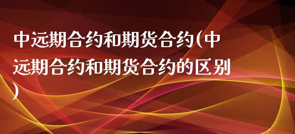中远期合约和期货合约(中远期合约和期货合约的区别)_https://www.zztgc.com_黄金期货_第1张