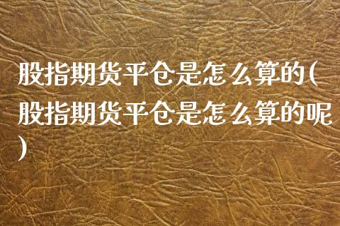 股指期货平仓是怎么算的(股指期货平仓是怎么算的呢)_https://www.zztgc.com_黄金期货_第1张