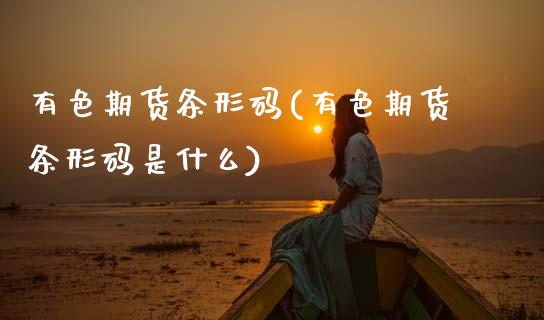 有色期货条形码(有色期货条形码是什么)_https://www.zztgc.com_期货直播_第1张