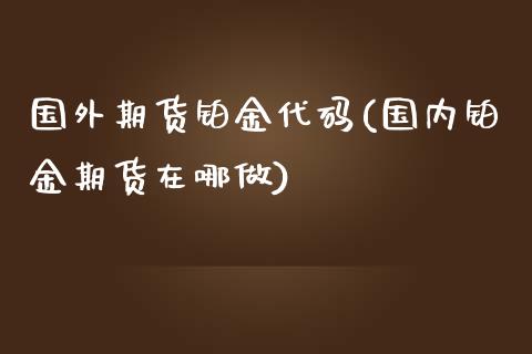 国外期货铂金代码(国内铂金期货在哪做)_https://www.zztgc.com_期货行情_第1张
