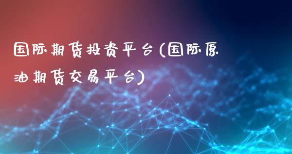 国际期货投资平台(国际原油期货交易平台)_https://www.zztgc.com_期货直播_第1张