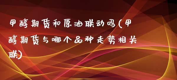 甲醇期货和原油联动吗(甲醇期货与哪个品种走势相关联)_https://www.zztgc.com_期货直播_第1张