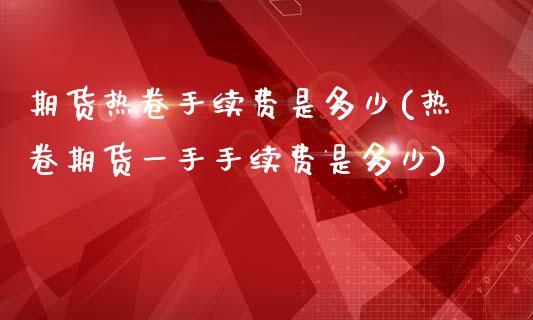 期货热卷手续费是多少(热卷期货一手手续费是多少)_https://www.zztgc.com_黄金期货_第1张