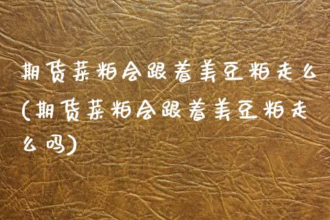 期货菜粕会跟着美豆粕走么(期货菜粕会跟着美豆粕走么吗)_https://www.zztgc.com_黄金期货_第1张