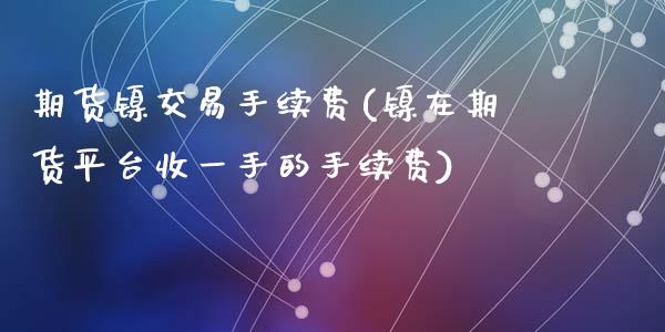 期货镍交易手续费(镍在期货平台收一手的手续费)_https://www.zztgc.com_原油期货_第1张