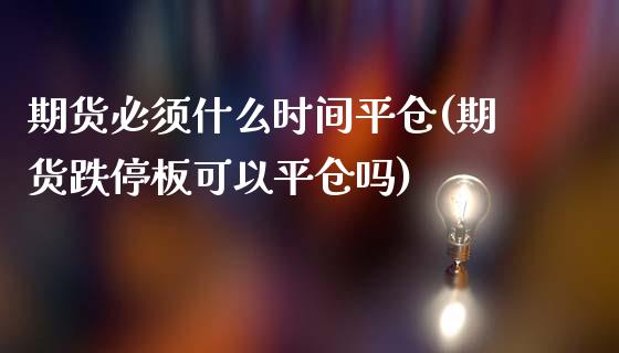 期货必须什么时间平仓(期货跌停板可以平仓吗)_https://www.zztgc.com_原油期货_第1张