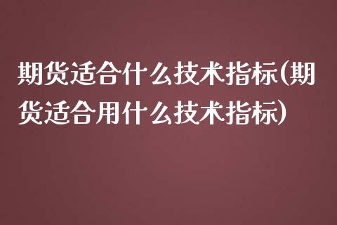 期货适合什么技术指标(期货适合用什么技术指标)_https://www.zztgc.com_期货直播_第1张