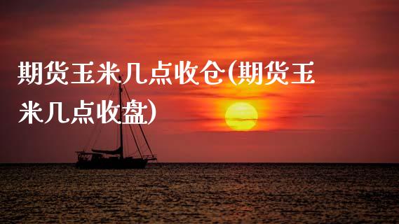 期货玉米几点收仓(期货玉米几点收盘)_https://www.zztgc.com_期货行情_第1张