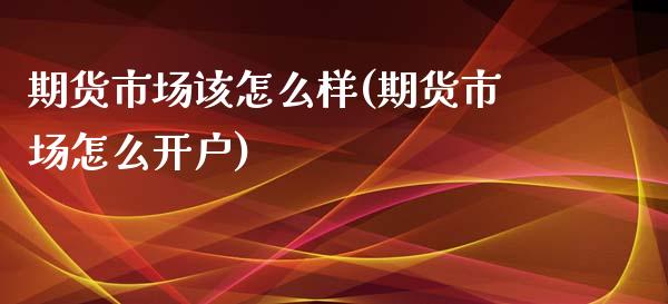 期货市场该怎么样(期货市场怎么开户)_https://www.zztgc.com_期货直播_第1张