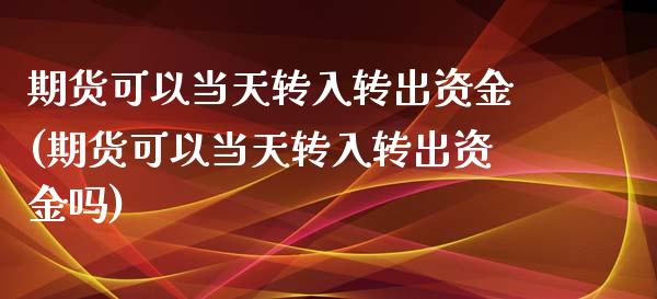 期货可以当天转入转出资金(期货可以当天转入转出资金吗)_https://www.zztgc.com_期货直播_第1张