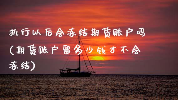执行以后会冻结期货账户吗(期货账户留多少钱才不会冻结)_https://www.zztgc.com_期货开户_第1张