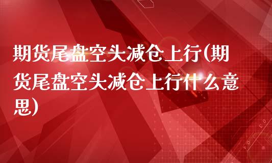 期货尾盘空头减仓上行(期货尾盘空头减仓上行什么意思)_https://www.zztgc.com_期货入门_第1张