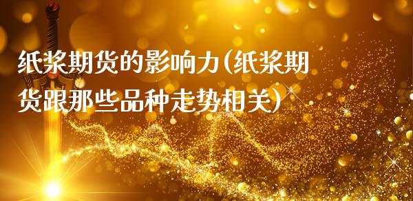 纸浆期货的影响力(纸浆期货跟那些品种走势相关)_https://www.zztgc.com_原油期货_第1张