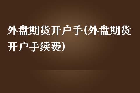 外盘期货开户手(外盘期货开户手续费)_https://www.zztgc.com_期货直播_第1张