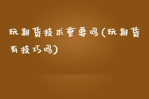 玩期货技术重要吗(玩期货有技巧吗)_https://www.zztgc.com_期货入门_第1张