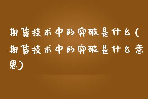 期货技术中的突破是什么(期货技术中的突破是什么意思)_https://www.zztgc.com_期货行情_第1张