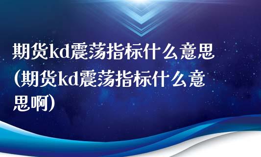 期货kd震荡指标什么意思(期货kd震荡指标什么意思啊)_https://www.zztgc.com_期货入门_第1张