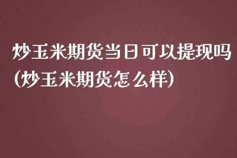 炒玉米期货当日可以提现吗(炒玉米期货怎么样)_https://www.zztgc.com_黄金期货_第1张