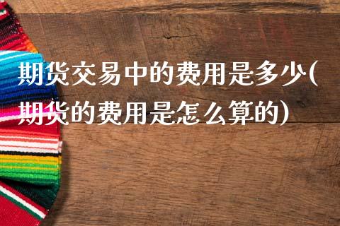 期货交易中的费用是多少(期货的费用是怎么算的)_https://www.zztgc.com_期货行情_第1张