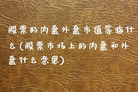 股票的内盘外盘市值等指什么(股票市场上的内盘和外盘什么意思)_https://www.zztgc.com_期货直播_第1张
