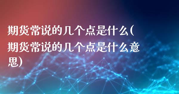 期货常说的几个点是什么(期货常说的几个点是什么意思)_https://www.zztgc.com_原油期货_第1张
