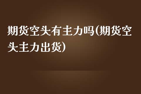 期货空头有主力吗(期货空头主力出货)_https://www.zztgc.com_期货行情_第1张