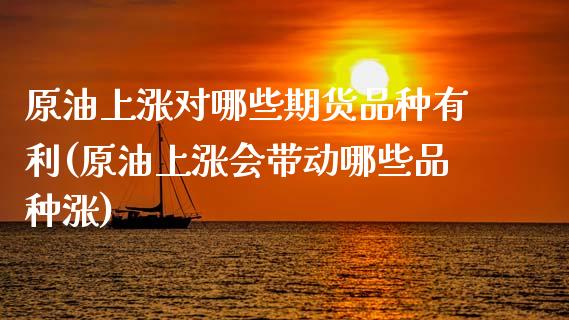 原油上涨对哪些期货品种有利(原油上涨会带动哪些品种涨)_https://www.zztgc.com_期货直播_第1张