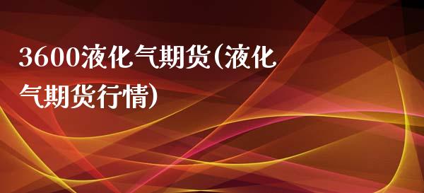 3600液化气期货(液化气期货行情)_https://www.zztgc.com_期货直播_第1张