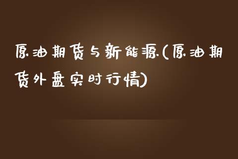 原油期货与新能源(原油期货外盘实时行情)_https://www.zztgc.com_原油期货_第1张