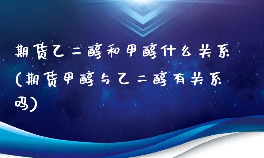 期货乙二醇和甲醇什么关系(期货甲醇与乙二醇有关系吗)_https://www.zztgc.com_期货行情_第1张