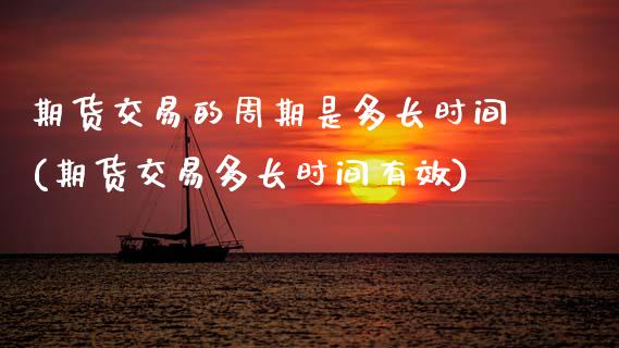 期货交易的周期是多长时间(期货交易多长时间有效)_https://www.zztgc.com_期货行情_第1张