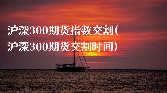 沪深300期货指数交割(沪深300期货交割时间)_https://www.zztgc.com_期货行情_第1张